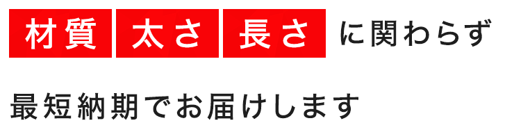 材質太さ長さに関わらず最短納期でお届けします